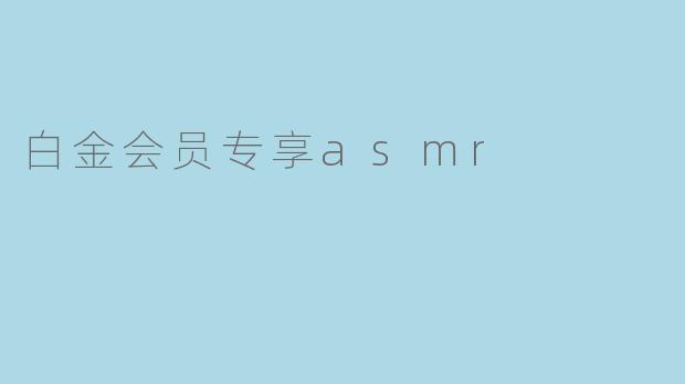 白金会员专享ASMR包括哪些内容？