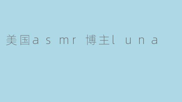 探秘美国ASMR博主Luna的魅力世界