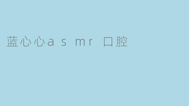 蓝心心asmr口腔