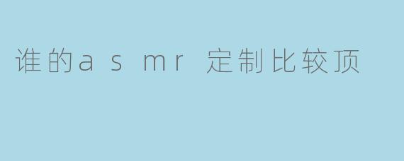谁的asmr定制比较顶