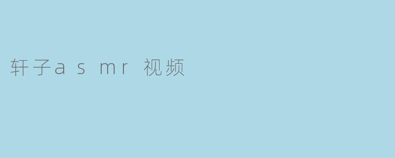 感受轩子ASMR视频的柔情细语