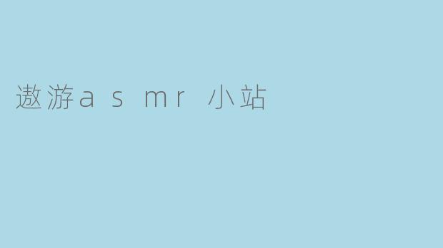 遨游asmr小站提供哪些类型的asmr音频？