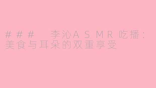 ### 李沁ASMR吃播：美食与耳朵的双重享受