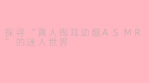 探寻“真人掏耳助眠ASMR”的迷人世界
