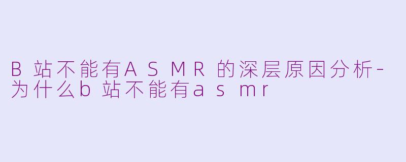 B站不能有ASMR的深层原因分析-为什么b站不能有asmr