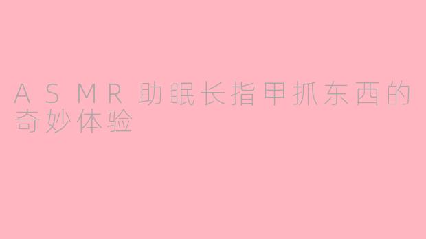 ASMR助眠长指甲抓东西的奇妙体验