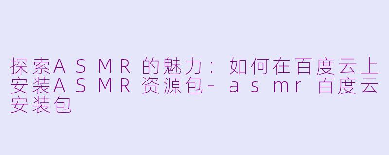 探索ASMR的魅力：如何在百度云上安装ASMR资源包-asmr百度云安装包