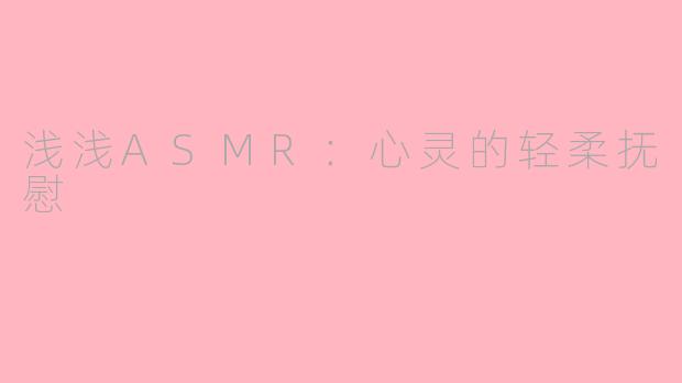 浅浅ASMR：心灵的轻柔抚慰