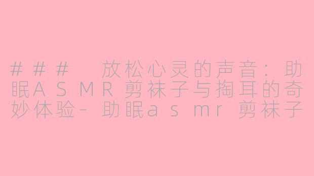 ### 放松心灵的声音：助眠ASMR剪袜子与掏耳的奇妙体验-助眠asmr剪袜子掏耳