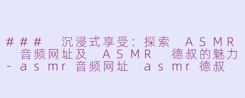 ### 沉浸式享受：探索 ASMR 音频网址及 ASMR 德叔的魅力-asmr音频网址 asmr德叔