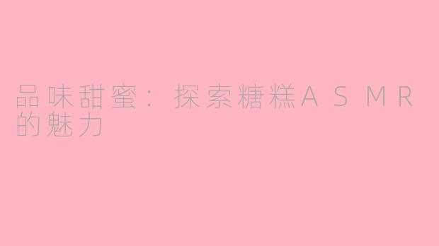 品味甜蜜：探索糖糕ASMR的魅力