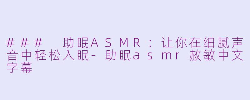 ### 助眠ASMR：让你在细腻声音中轻松入眠-助眠asmr赦敏中文字幕