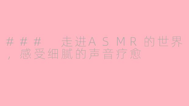 ### 走进ASMR的世界，感受细腻的声音疗愈