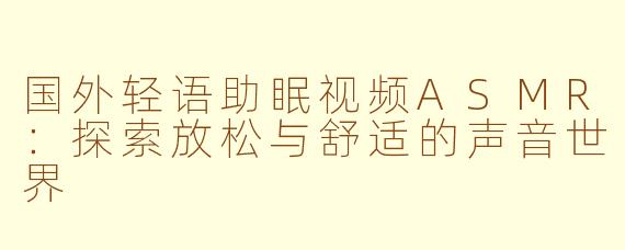 国外轻语助眠视频ASMR：探索放松与舒适的声音世界