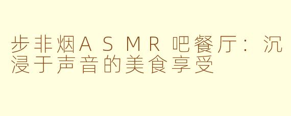 步非烟ASMR吧餐厅：沉浸于声音的美食享受