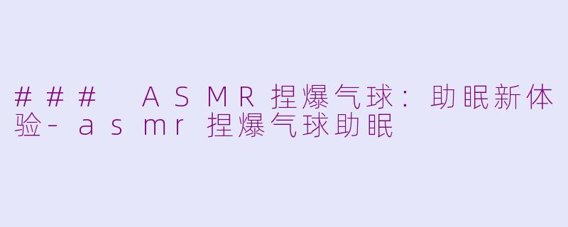 ### ASMR捏爆气球：助眠新体验-asmr捏爆气球助眠
