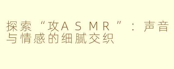 探索“攻ASMR”：声音与情感的细腻交织