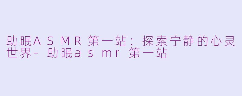 助眠ASMR第一站：探索宁静的心灵世界-助眠asmr第一站