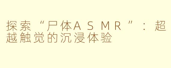探索“尸体ASMR”：超越触觉的沉浸体验