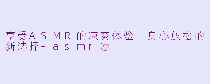 享受ASMR的凉爽体验：身心放松的新选择-asmr凉