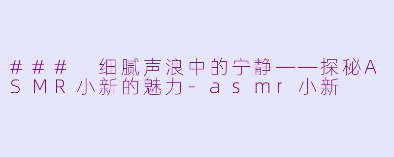 ### 细腻声浪中的宁静——探秘ASMR小新的魅力-asmr小新