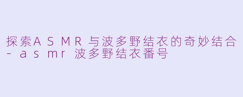 探索ASMR与波多野结衣的奇妙结合-asmr波多野结衣番号