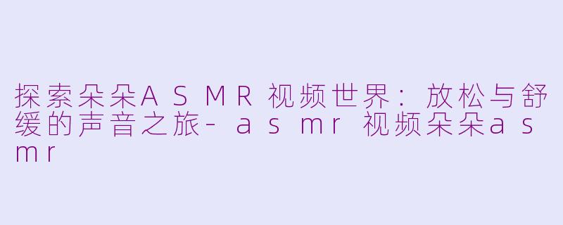 探索朵朵ASMR视频世界：放松与舒缓的声音之旅-asmr视频朵朵asmr