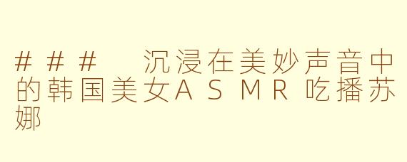 ### 沉浸在美妙声音中的韩国美女ASMR吃播苏娜