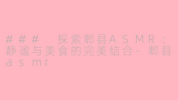 ### 探索郫县ASMR：静谧与美食的完美结合-郫县asmr