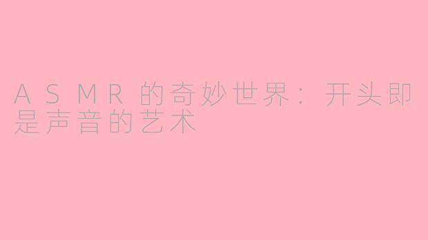 ASMR的奇妙世界：开头即是声音的艺术