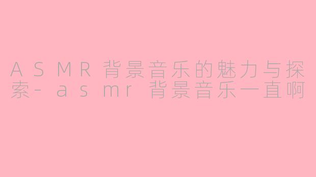 ASMR背景音乐的魅力与探索