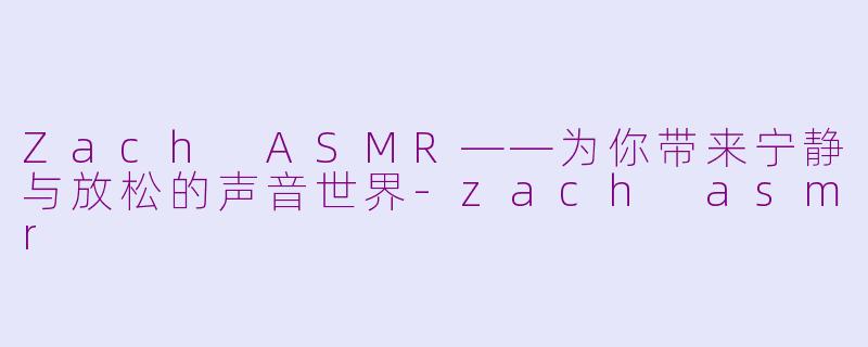 Zach ASMR——为你带来宁静与放松的声音世界-zach asmr