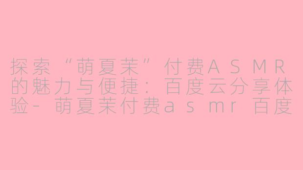 探索“萌夏茉”付费ASMR的魅力与便捷：百度云分享体验-萌夏茉付费asmr百度云