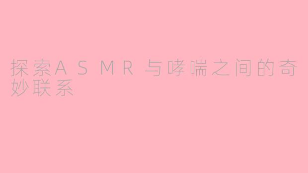 探索ASMR与哮喘之间的奇妙联系