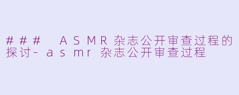 ### ASMR杂志公开审查过程的探讨-asmr杂志公开审查过程