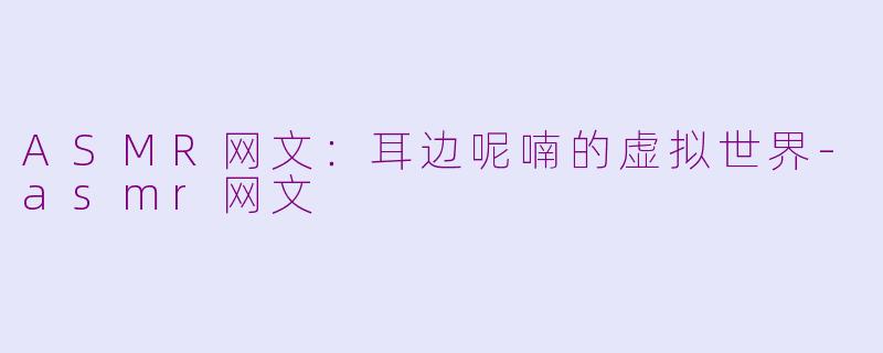 ASMR网文：耳边呢喃的虚拟世界-asmr网文