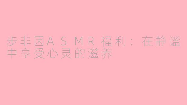步非因ASMR福利：在静谧中享受心灵的滋养