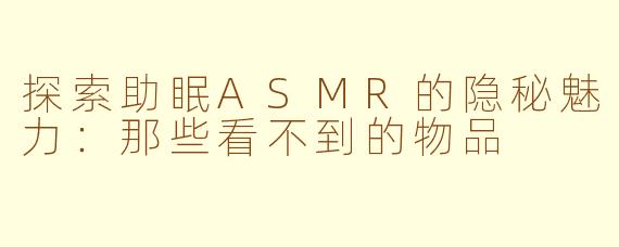 探索助眠ASMR的隐秘魅力：那些看不到的物品