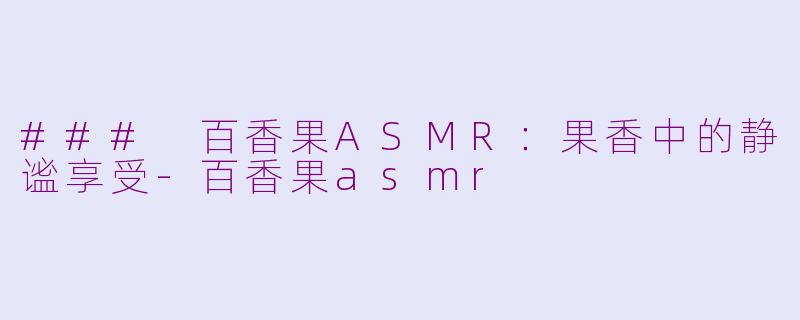 ### 百香果ASMR：果香中的静谧享受-百香果asmr