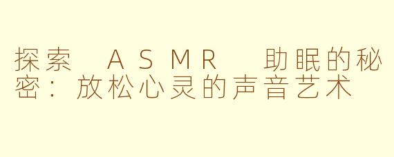 探索 ASMR 助眠的秘密：放松心灵的声音艺术