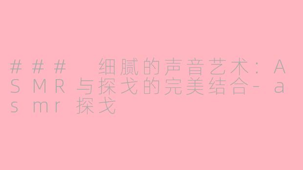 ### 细腻的声音艺术：ASMR与探戈的完美结合-asmr探戈