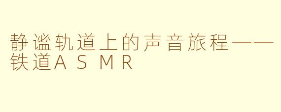 静谧轨道上的声音旅程——铁道ASMR