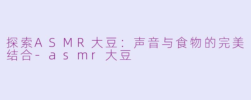探索ASMR大豆：声音与食物的完美结合-asmr大豆