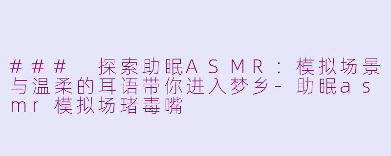 ### 探索助眠ASMR：模拟场景与温柔的耳语带你进入梦乡-助眠asmr模拟场琽毒嘴