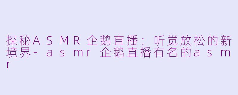 探秘ASMR企鹅直播：听觉放松的新境界-asmr企鹅直播有名的asmr