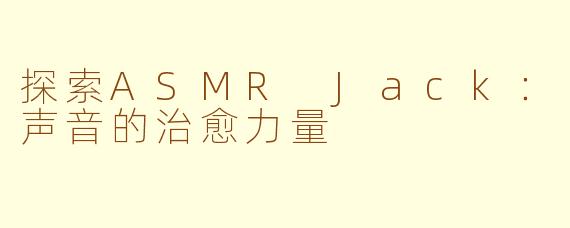 探索ASMR Jack：声音的治愈力量