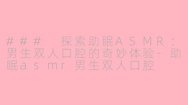 ### 探索助眠ASMR：男生双人口腔的奇妙体验-助眠asmr男生双人口腔