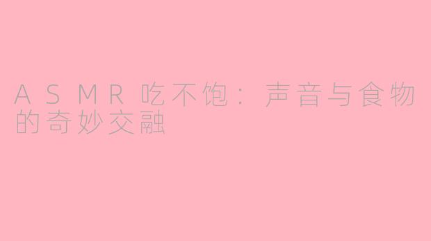 ASMR吃不饱：声音与食物的奇妙交融