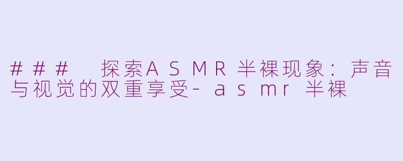 ### 探索ASMR半裸现象：声音与视觉的双重享受-asmr半裸