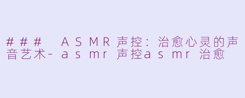### ASMR声控：治愈心灵的声音艺术-asmr声控asmr治愈